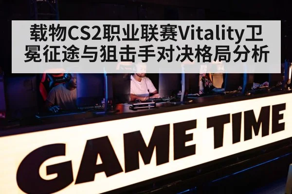 载物CS2职业联赛Vitality卫冕征途与狙击手对决格局分析